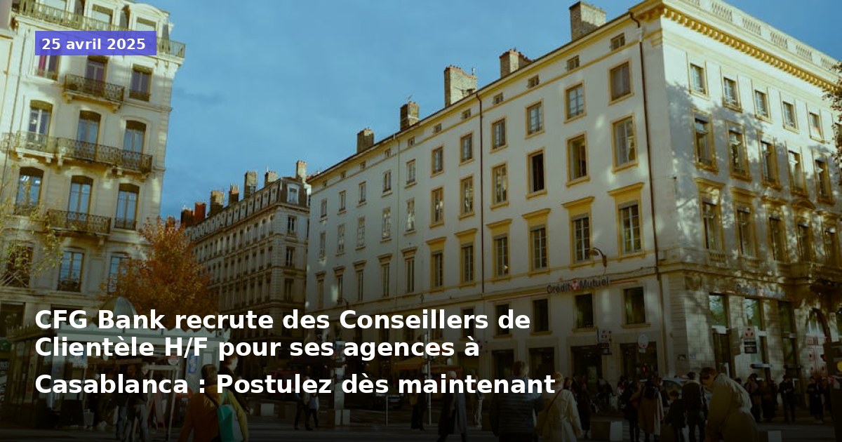 CFG Bank recrute des Conseillers de Clientèle H/F pour ses agences à Casablanca : Postulez dès maintenant