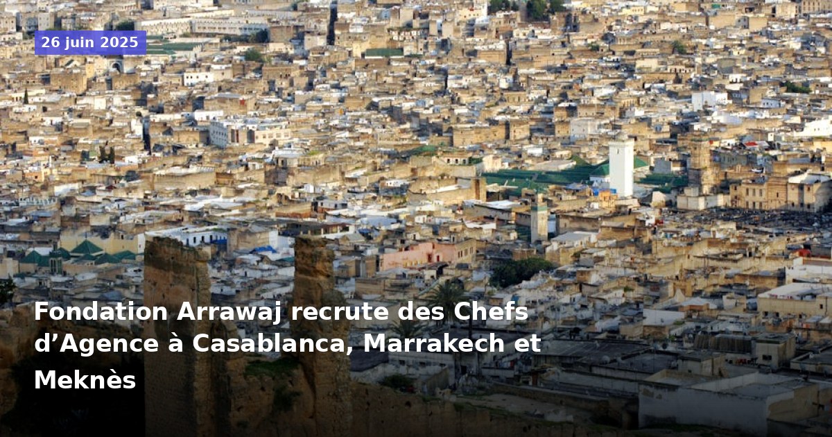 Fondation Arrawaj recherche des Chefs d’Agence à Casablanca, Marrakech et Meknès